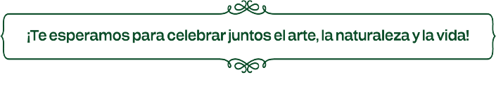 Te esperamos para celebrar juntos el arte, la naturaleza y la vida